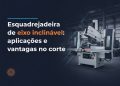 esquadrejadeira de eixo inclinavel aplicacoes e vantagens