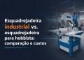 esquadrejadeira industrial vs esquadrejadeira para hobbista comparacao