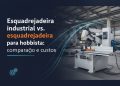 esquadrejadeira industrial vs esquadrejadeira para hobbista comparacao