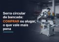 comprar ou alugar serra circular de bancada